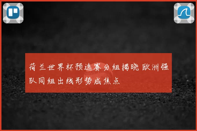 荷兰世界杯预选赛分组揭晓 欧洲强队同组出线形势成焦点