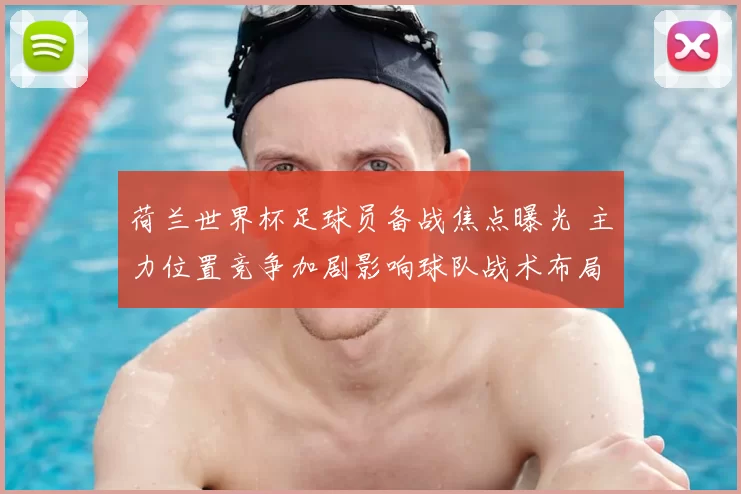 荷兰世界杯足球员备战焦点曝光 主力位置竞争加剧影响球队战术布局