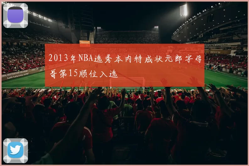 2013年NBA选秀本内特成状元郎字母哥第15顺位入选