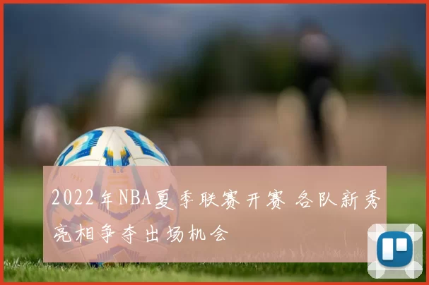 2022年NBA夏季联赛开赛 各队新秀亮相争夺出场机会