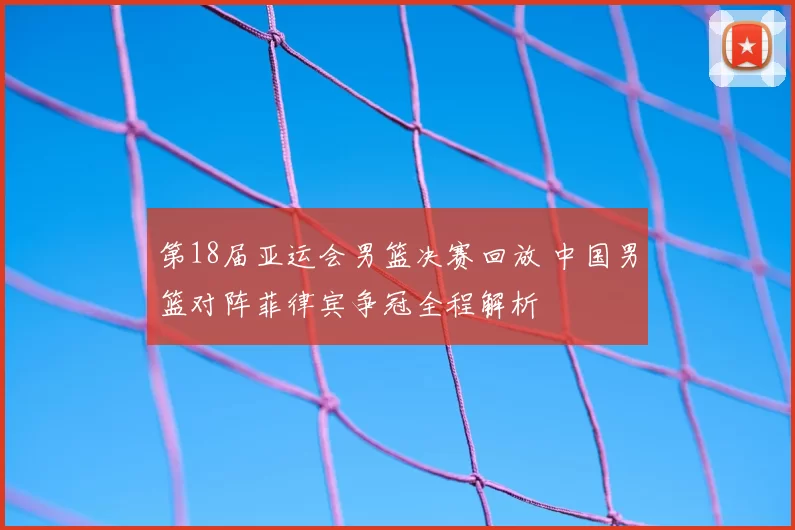 第18届亚运会男篮决赛回放 中国男篮对阵菲律宾争冠全程解析