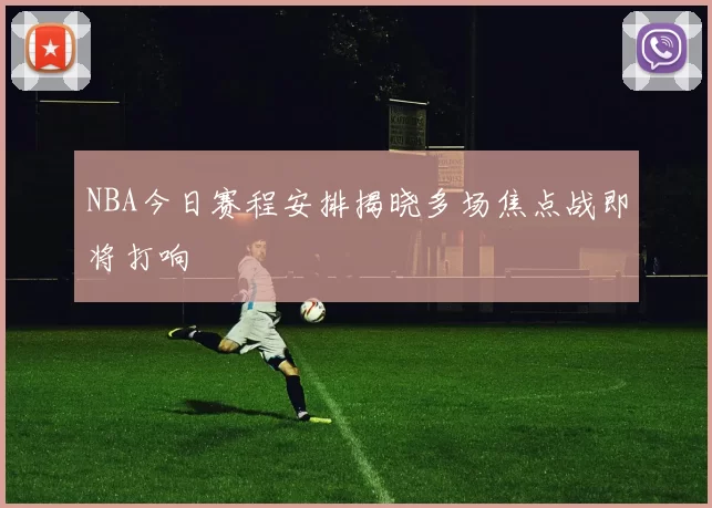 NBA今日赛程安排揭晓多场焦点战即将打响