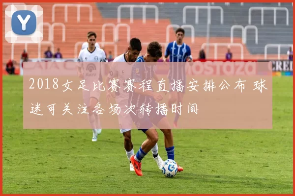 2018女足比赛赛程直播安排公布 球迷可关注各场次转播时间