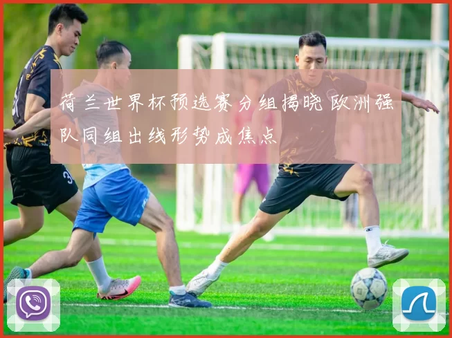 荷兰世界杯预选赛分组揭晓 欧洲强队同组出线形势成焦点