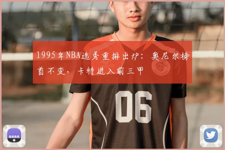 1995年NBA选秀重排出炉：奥尼尔榜首不变，卡特进入前三甲