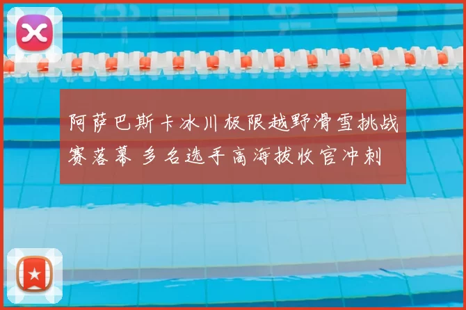 阿萨巴斯卡冰川极限越野滑雪挑战赛落幕 多名选手高海拔收官冲刺