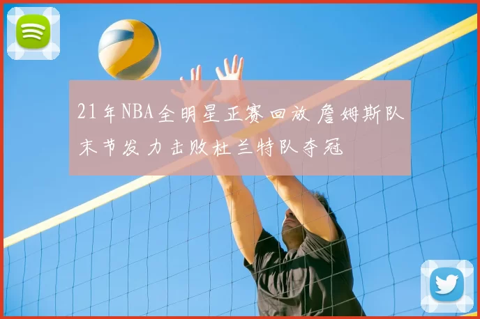 21年NBA全明星正赛回放 詹姆斯队末节发力击败杜兰特队夺冠