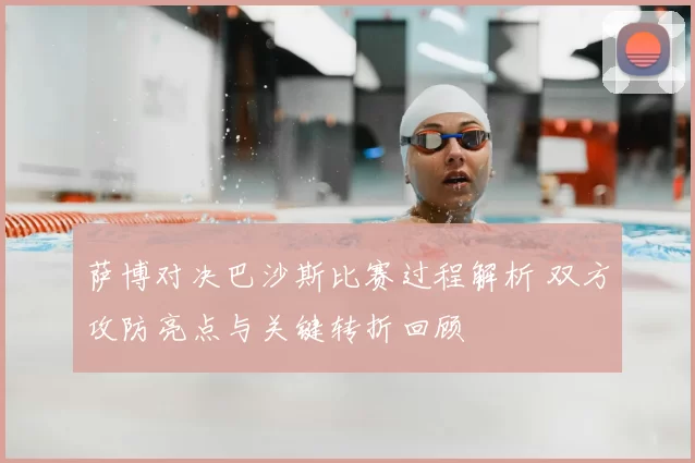 萨博对决巴沙斯比赛过程解析 双方攻防亮点与关键转折回顾