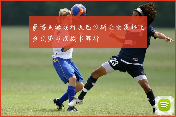 萨博关键战对决巴沙斯全场集锦比分走势与技战术解析