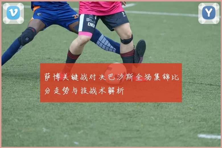 萨博关键战对决巴沙斯全场集锦比分走势与技战术解析