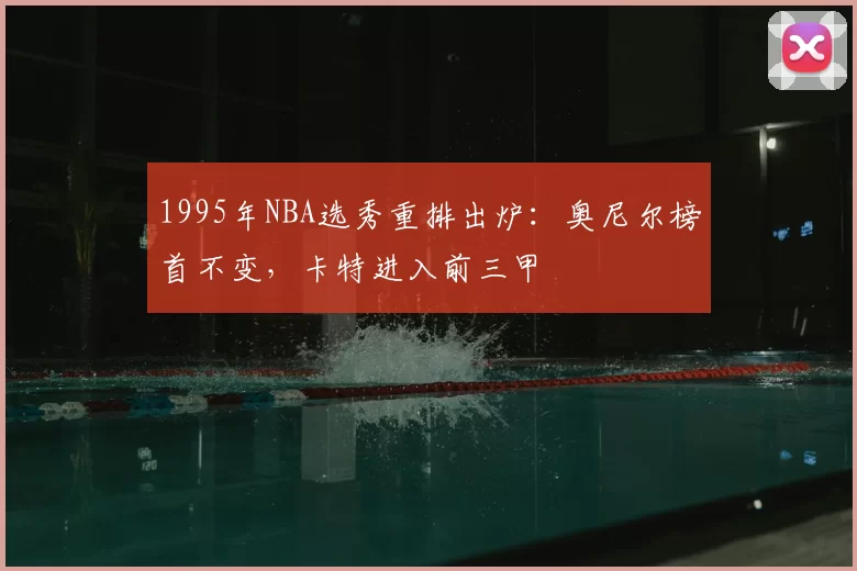 1995年NBA选秀重排出炉：奥尼尔榜首不变，卡特进入前三甲