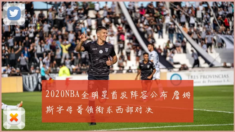 2020NBA全明星首发阵容公布 詹姆斯字母哥领衔东西部对决