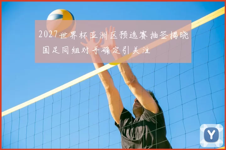 2027世界杯亚洲区预选赛抽签揭晓 国足同组对手确定引关注