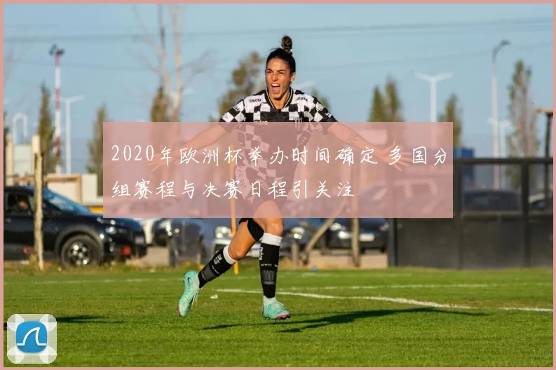 2020年欧洲杯举办时间确定 多国分组赛程与决赛日程引关注