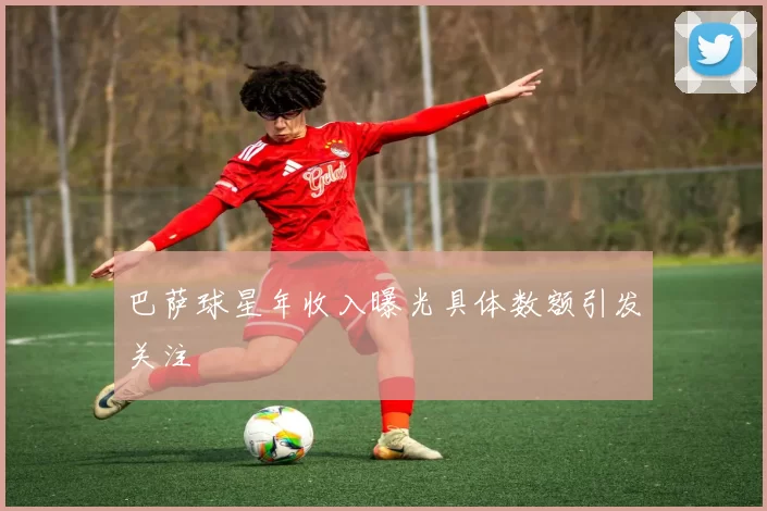 巴萨球星年收入曝光具体数额引发关注