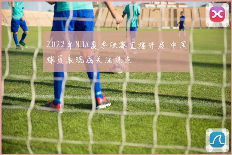 2022年NBA夏季联赛直播开启 中国球员表现成关注焦点