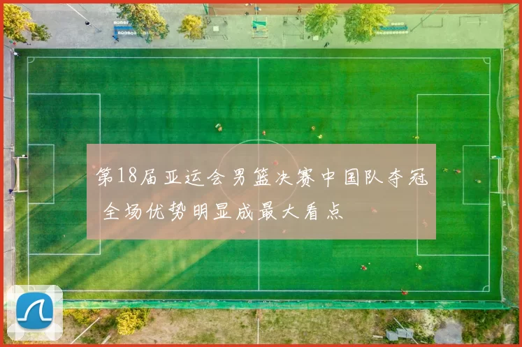 第18届亚运会男篮决赛中国队夺冠 全场优势明显成最大看点