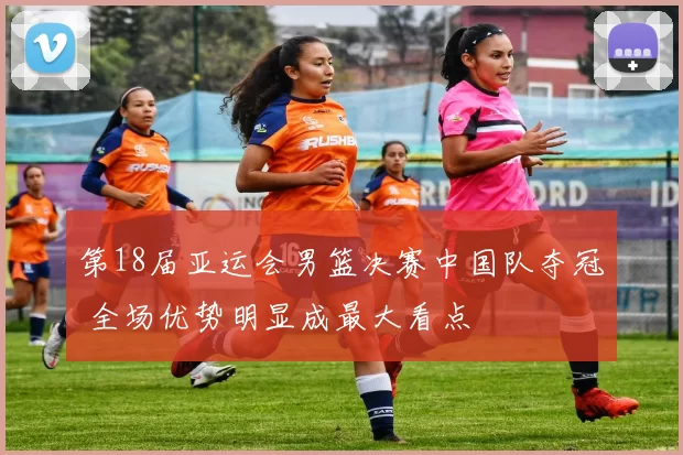 第18届亚运会男篮决赛中国队夺冠 全场优势明显成最大看点