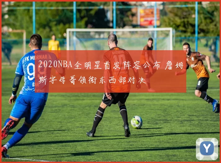 2020NBA全明星首发阵容公布 詹姆斯字母哥领衔东西部对决