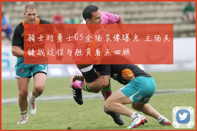 骑士对勇士G5全场录像曝光 主场关键战过程与胜负看点回顾