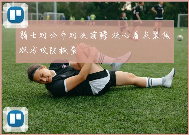 骑士对公牛对决前瞻 核心看点聚焦双方攻防较量