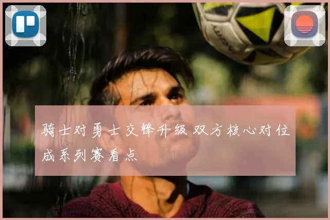 骑士对勇士交锋升级 双方核心对位成系列赛看点