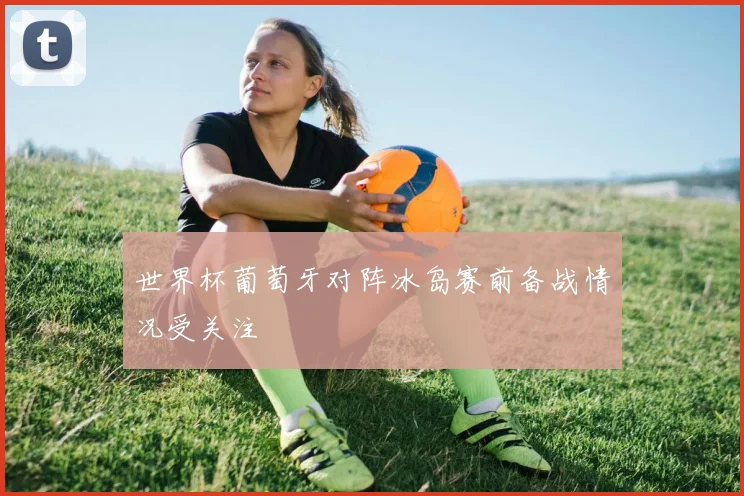 世界杯葡萄牙对阵冰岛赛前备战情况受关注