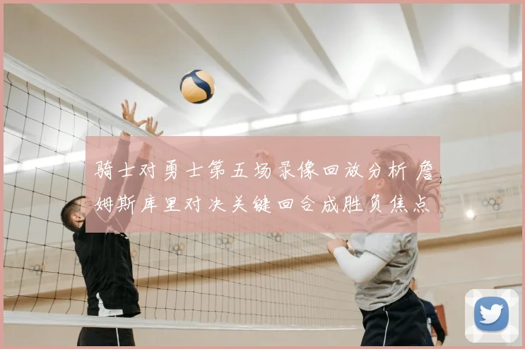 骑士对勇士第五场录像回放分析 詹姆斯库里对决关键回合成胜负焦点