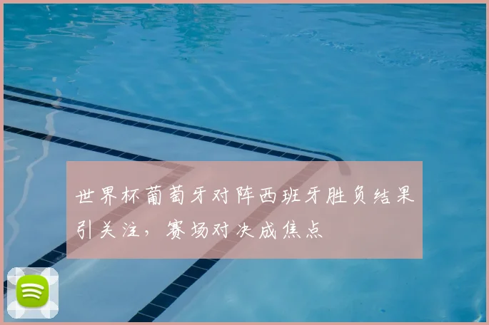 世界杯葡萄牙对阵西班牙胜负结果引关注，赛场对决成焦点