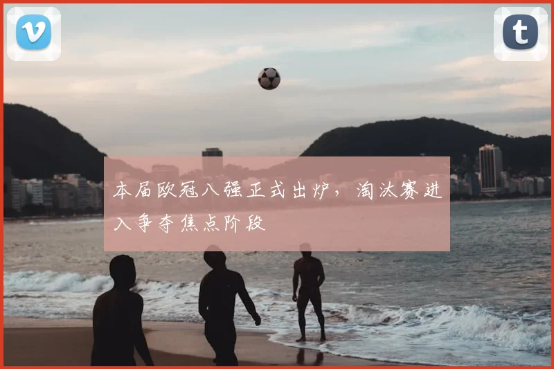 本届欧冠八强正式出炉，淘汰赛进入争夺焦点阶段