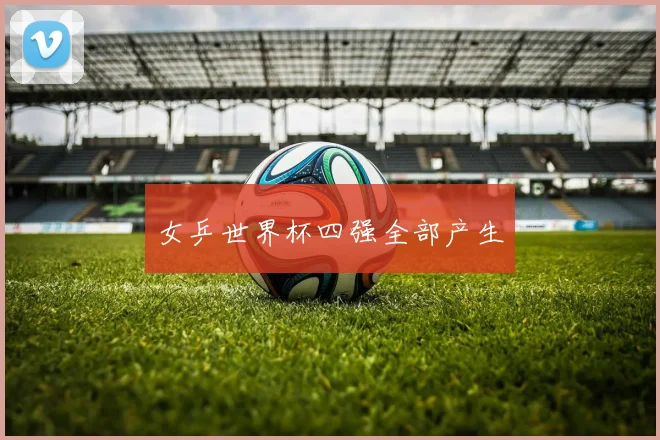 女乒世界杯四强全部产生