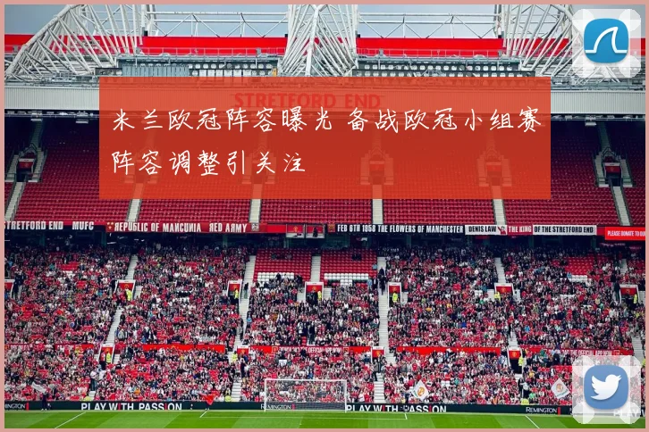 米兰欧冠阵容曝光 备战欧冠小组赛阵容调整引关注