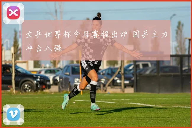 女乒世界杯今日赛程出炉 国乒主力冲击八强